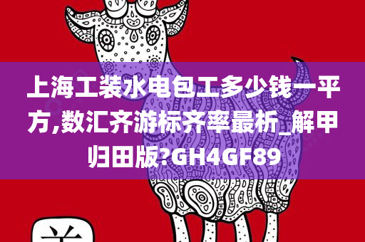 上海工装水电包工多少钱一平方,数汇齐游标齐率最析_解甲归田版?GH4GF89