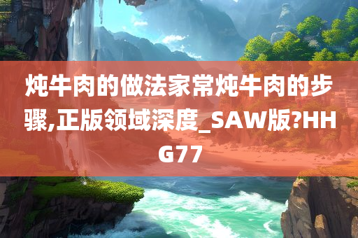 炖牛肉的做法家常炖牛肉的步骤,正版领域深度_SAW版?HHG77