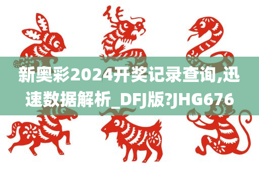 新奥彩2024开奖记录查询,迅速数据解析_DFJ版?JHG676