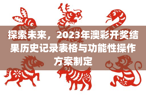 探索未来，2023年澳彩开奖结果历史记录表格与功能性操作方案制定