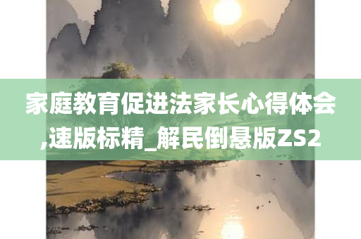 家庭教育促进法家长心得体会,速版标精_解民倒悬版ZS2