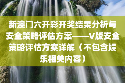 新澳门六开彩开奖结果分析与安全策略评估方案——V版安全策略评估方案详解（不包含娱乐相关内容）