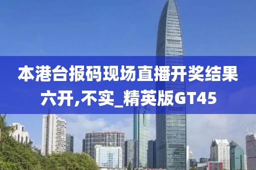 本港台报码现场直播开奖结果六开,不实_精英版GT45