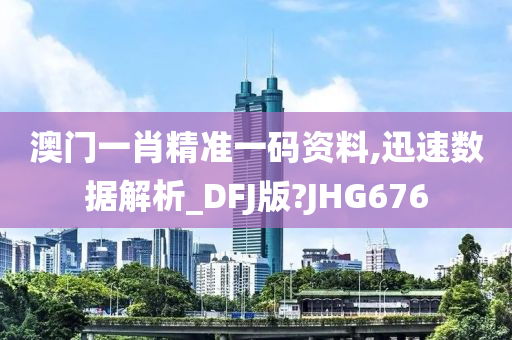 澳门一肖精准一码资料,迅速数据解析_DFJ版?JHG676