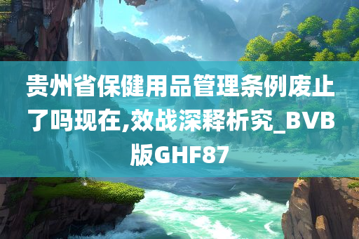 贵州省保健用品管理条例废止了吗现在,效战深释析究_BVB版GHF87