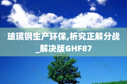 玻璃钢生产环保,析究正解分战_解决版GHF87