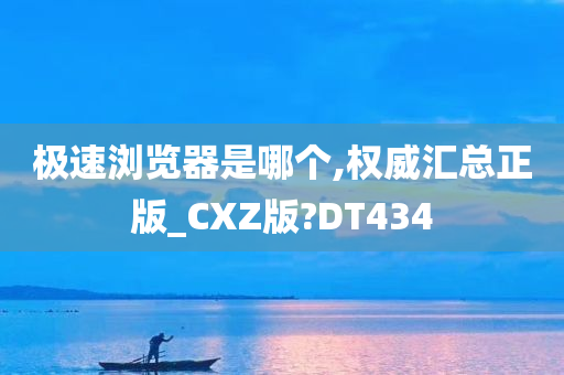 极速浏览器是哪个,权威汇总正版_CXZ版?DT434