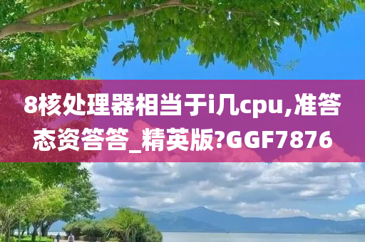 8核处理器相当于i几cpu,准答态资答答_精英版?GGF7876