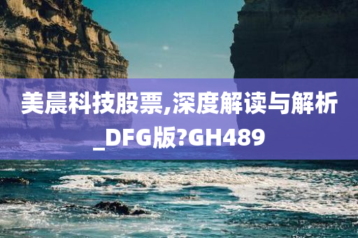 美晨科技股票,深度解读与解析_DFG版?GH489