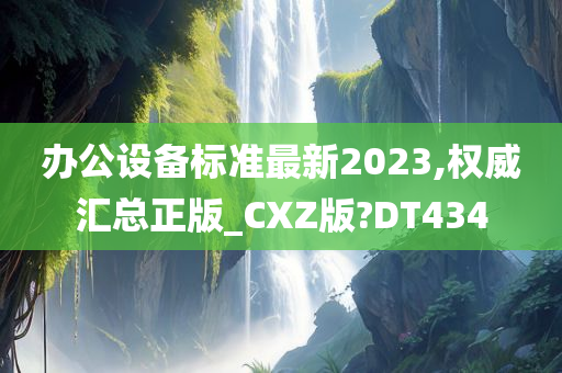 办公设备标准最新2023,权威汇总正版_CXZ版?DT434