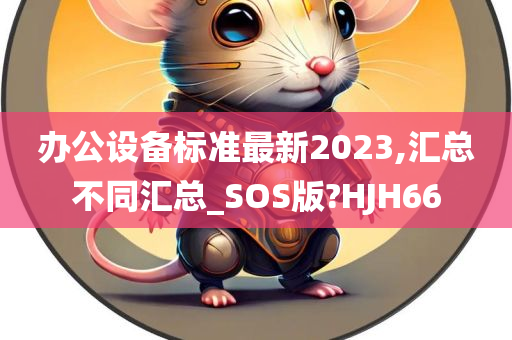 办公设备标准最新2023,汇总不同汇总_SOS版?HJH66