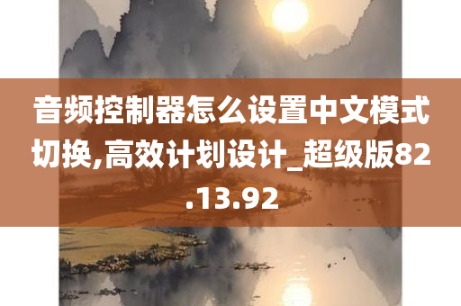 音频控制器怎么设置中文模式切换,高效计划设计_超级版82.13.92