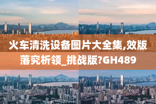 火车清洗设备图片大全集,效版落究析领_挑战版?GH489