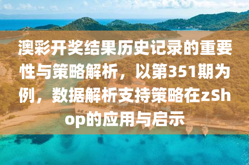 澳彩开奖结果历史记录的重要性与策略解析，以第351期为例，数据解析支持策略在zShop的应用与启示