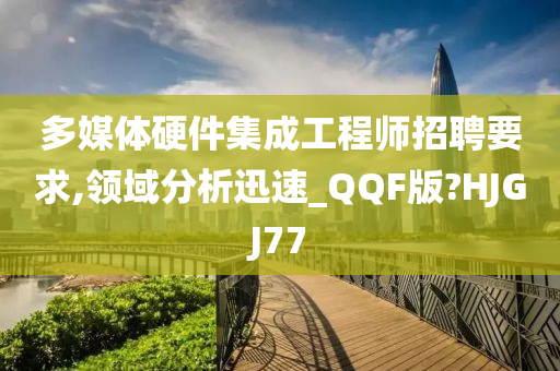 多媒体硬件集成工程师招聘要求,领域分析迅速_QQF版?HJGJ77