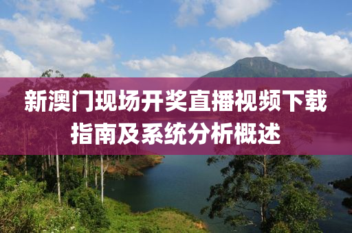 新澳门现场开奖直播视频下载指南及系统分析概述