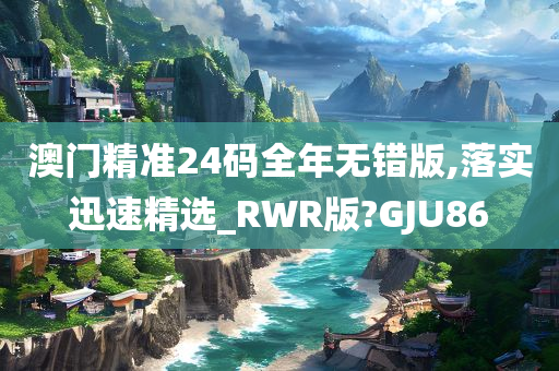 澳门精准24码全年无错版,落实迅速精选_RWR版?GJU86