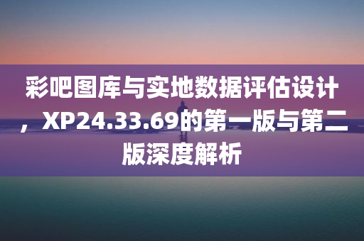 彩吧图库与实地数据评估设计，XP24.33.69的第一版与第二版深度解析