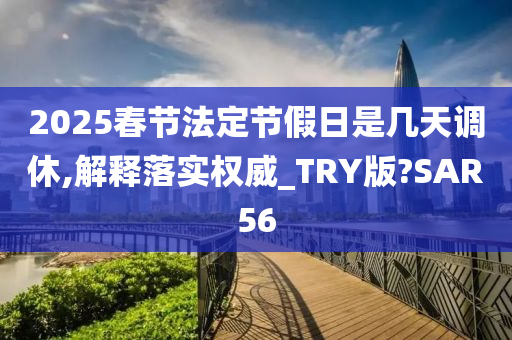 2025春节法定节假日是几天调休,解释落实权威_TRY版?SAR56