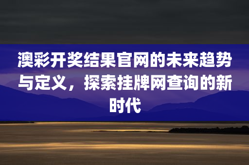 澳彩开奖结果官网的未来趋势与定义，探索挂牌网查询的新时代