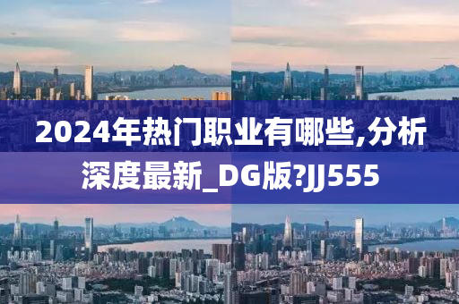 2024年热门职业有哪些,分析深度最新_DG版?JJ555