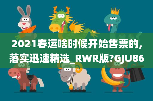 2021春运啥时候开始售票的,落实迅速精选_RWR版?GJU86