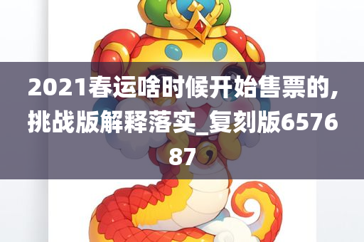 2021春运啥时候开始售票的,挑战版解释落实_复刻版657687