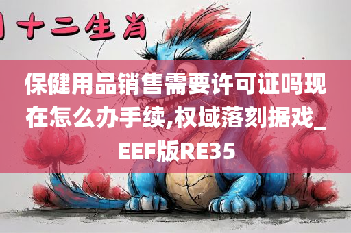 保健用品销售需要许可证吗现在怎么办手续,权域落刻据戏_EEF版RE35