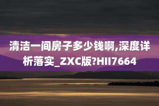 清洁一间房子多少钱啊,深度详析落实_ZXC版?HII7664