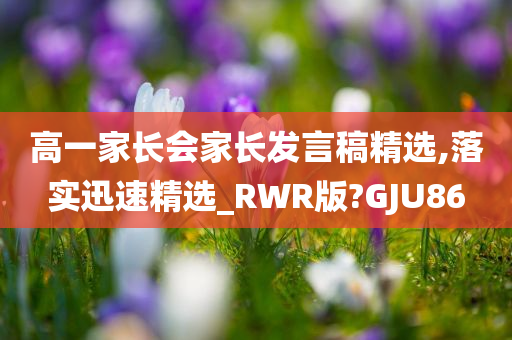 高一家长会家长发言稿精选,落实迅速精选_RWR版?GJU86