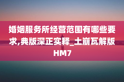 婚姻服务所经营范围有哪些要求,典版深正实释_土崩瓦解版HM7