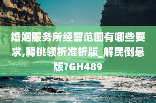 婚姻服务所经营范围有哪些要求,释挑领析准析版_解民倒悬版?GH489