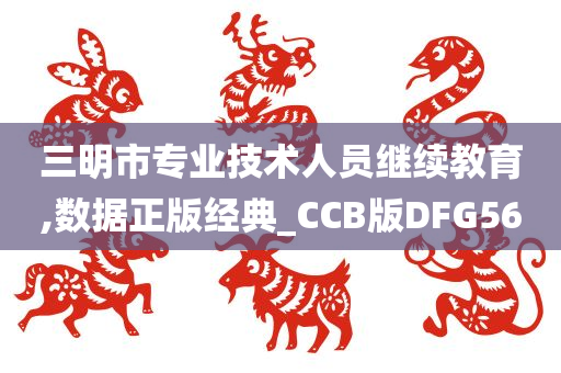 三明市专业技术人员继续教育,数据正版经典_CCB版DFG56