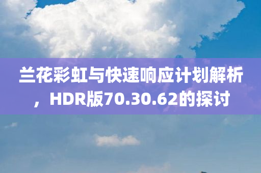 兰花彩虹与快速响应计划解析，HDR版70.30.62的探讨