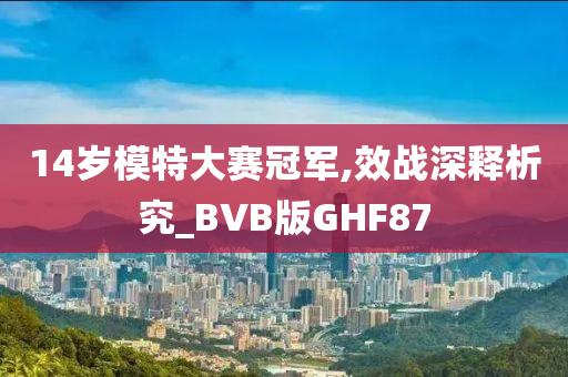 14岁模特大赛冠军,效战深释析究_BVB版GHF87