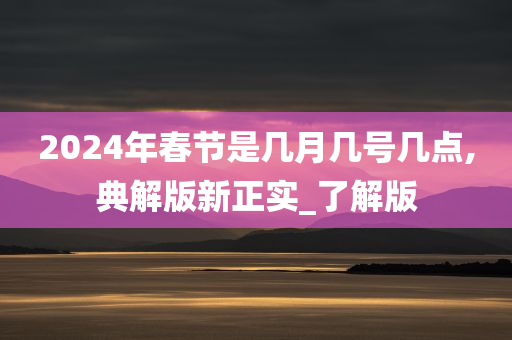 2024年春节是几月几号几点,典解版新正实_了解版