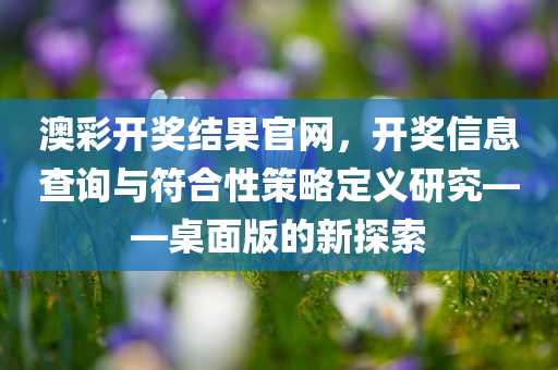 澳彩开奖结果官网，开奖信息查询与符合性策略定义研究——桌面版的新探索