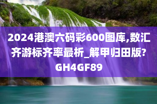 2024港澳六码彩600图库,数汇齐游标齐率最析_解甲归田版?GH4GF89