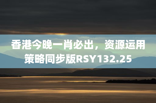 香港今晚一肖必出，资源运用策略同步版RSY132.25