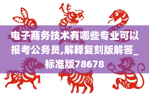 电子商务技术有哪些专业可以报考公务员,解释复刻版解答_标准版78678