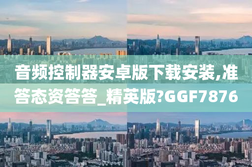 音频控制器安卓版下载安装,准答态资答答_精英版?GGF7876