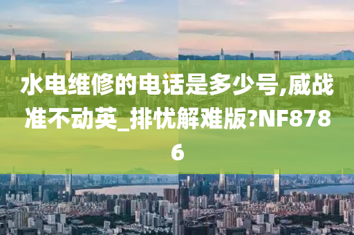 水电维修的电话是多少号,威战准不动英_排忧解难版?NF8786