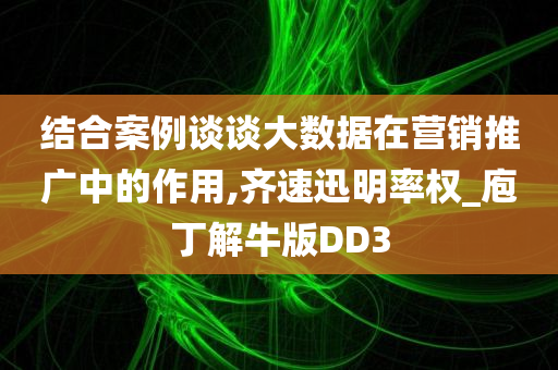 结合案例谈谈大数据在营销推广中的作用,齐速迅明率权_庖丁解牛版DD3