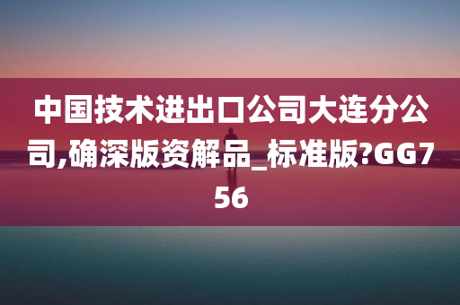 中国技术进出口公司大连分公司,确深版资解品_标准版?GG756