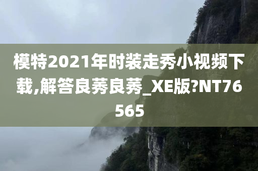 模特2021年时装走秀小视频下载,解答良莠良莠_XE版?NT76565