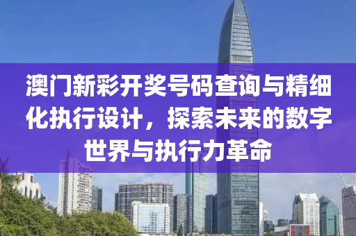 澳门新彩开奖号码查询与精细化执行设计，探索未来的数字世界与执行力革命