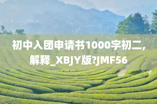 初中入团申请书1000字初二,解释_XBJY版?JMF56