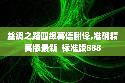 丝绸之路四级英语翻译,准确精英版最新_标准版888