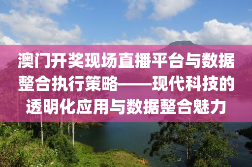 澳门开奖现场直播平台与数据整合执行策略——现代科技的透明化应用与数据整合魅力