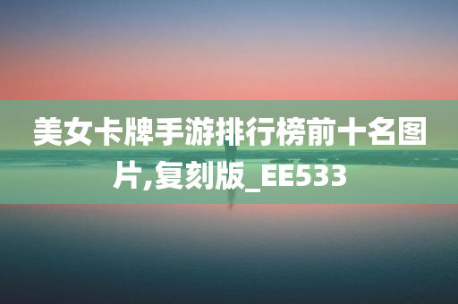 美女卡牌手游排行榜前十名图片,复刻版_EE533